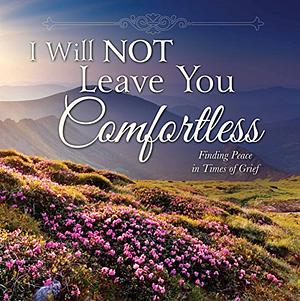 I Will Not Leave You Comfortless: Finding Peace in Times of Grief by Various