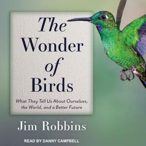 The Wonder of Birds: What They Tell Us about Ourselves, the World, and a Better Future by Jim Robbins