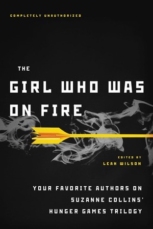 The Girl Who Was on Fire: Your Favorite Authors on Suzanne Collins' Hunger Games Trilogy by Leah Wilson