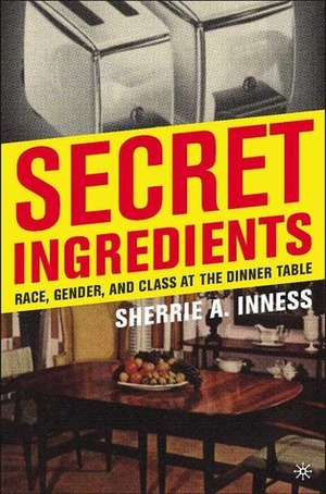 Secret Ingredients: Race, Gender, and Class at the Dinner Table by Sherrie A. Inness