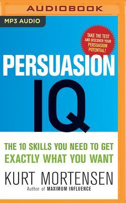 Persuasion IQ: The 10 Skills You Need to Get Exactly What You Want by Kurt W. Mortensen