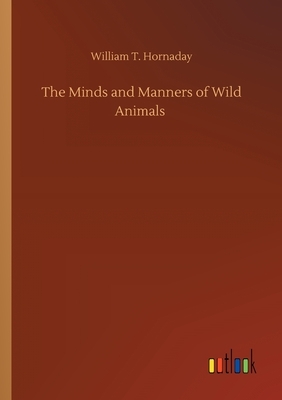 The Minds and Manners of Wild Animals by William T. Hornaday