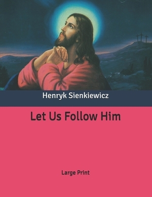 Let Us Follow Him: Large Print by Henryk Sienkiewicz