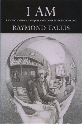 I Am: A Philosophical Inquiry Into First-Person Being by Raymond Tallis