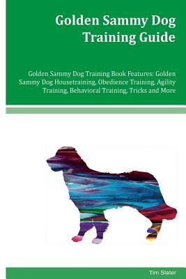 Golden Sammy Dog Training Guide Golden Sammy Dog Training Book Features: Golden Sammy Dog Housetraining, Obedience Training, Agility Training, Behavio by Tim Slater