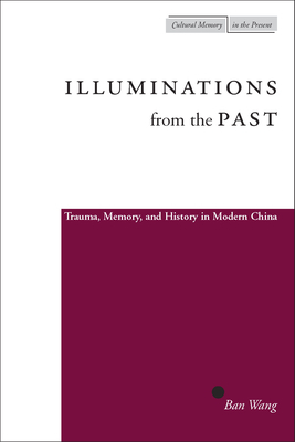 Illuminations from the Past: Trauma, Memory, and History in Modern China by Ban Wang