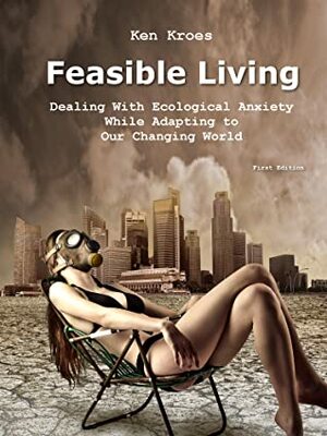 Feasible Living - Dealing with Ecological Anxiety While Adapting to Our Changing World by Ken Kroes