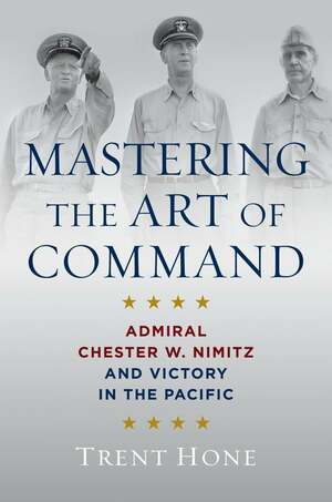 Mastering the Art of Command: Admiral Chester W. Nimitz and Victory in the Pacific by Trent Hone