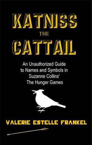 Katniss the Cattail: An Unauthorized Guide to Names and Symbols in Suzanne Collins' The Hunger Games by Valerie Estelle Frankel