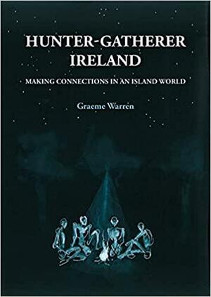 Hunter-Gatherer Ireland: Making Connections in an Island World by Graeme Warren