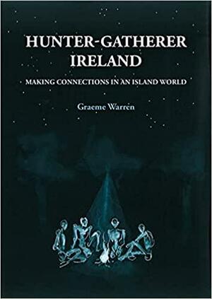 Hunter-Gatherer Ireland: Making Connections in an Island World by Graeme Warren