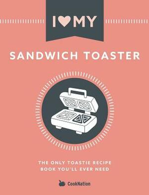 I Love My Sandwich Toaster: The only toastie recipe book you'll ever need by Cooknation