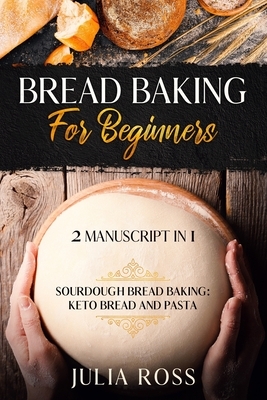 Bread Baking For Beginners: 2 Manuscript In 1: Keto Bread And Pasta: Sourdough Bread Baking by Julia Ross