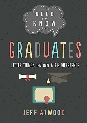 Need to Know for Graduates: Little Things That Make a Big Difference by Jeff Atwood