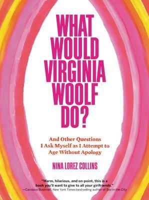 What Would Virginia Woolf Do?: And Other Questions I Ask Myself as I Attempt to Age Without Apology by Nina Lorez Collins