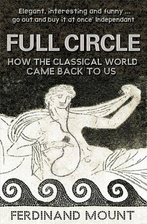 Full Circle: How the Classical World Came Back to Us. by Ferdinand Mount