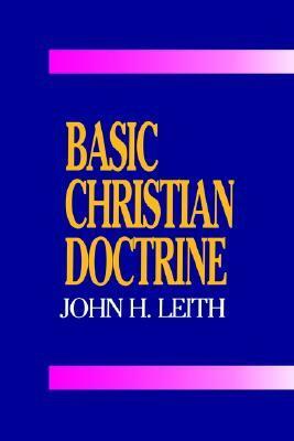 Basic Christian Doctrine: A Summary of Christian Faith: Catholic, Protestant, and Reformed by John H. Leith