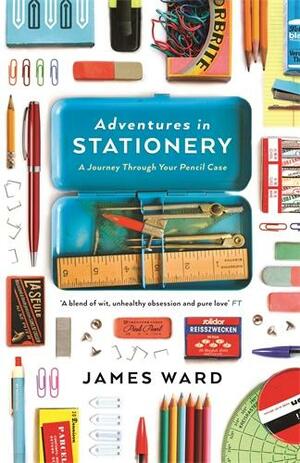 Adventures in Stationery: A Journey Through Your Pencil Case by James Ward