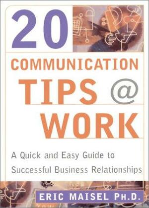 20 Communication Tips at Work: A 30 Minute Guide to Successful Business Relationships by Eric Maisel