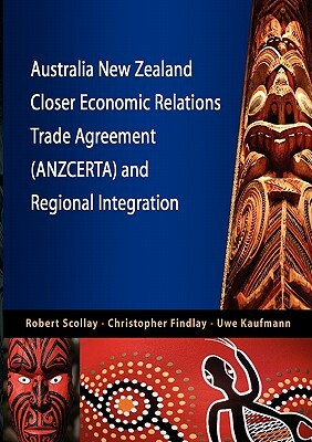 Australia New Zealand Closer Economic Relations Trade Agreement (Anzcerta) and Regional Integration by Robert Scollay, Uwe Kaufmann, Christopher Findlay