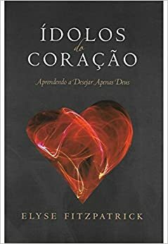 Ídolos do coração: aprendendo a desejar apenas Deus by Elyse M. Fitzpatrick