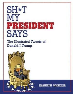 Sh*t My President Says: The Illustrated Tweets of Donald J. Trump by Shannon Wheeler