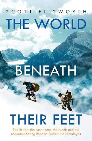 The World Beneath Their Feet: The British, the Americans, the Nazis and the Mountaineering Race to Conquer the Himalayas by Scott Ellsworth