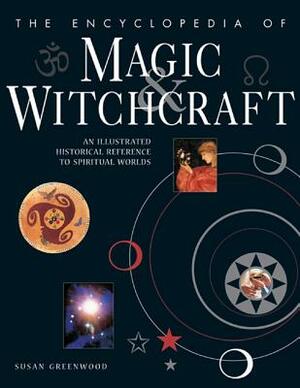 The Encyclopedia of Magic & Witchcraft: An Illustrated Historical Reference to Spiritual Worlds by Susan Greenwood