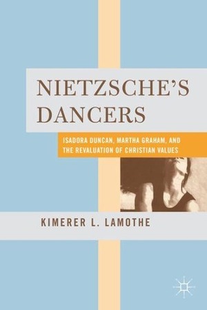 Nietzsche's Dancers: Isadora Duncan, Martha Graham, and the Revaluation of Christian Values by Kimerer L. LaMothe
