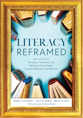 Literacy Reframed: How a Focus on Decoding, Vocabulary, and Background Knowledge Improves Reading Comprehension (a Guide to Teaching Lite by Gene M. Kerns, Robin J. Fogarty, Brian M. Pete