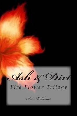 Ash & Dirt: Fire Flower Trilogy by Sian Williams