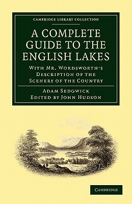 A Complete Guide to the English Lakes, Comprising Minute Directions for the Tourist: With Mr. Wordsworth S Description of the Scenery of the Country by Wordsworth William, Adam Sedgwick, Sedgwick Adam