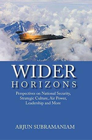 Wider Horizons : Perspectives on National Security, Strategic Culture, Air Power, Leadership and More by Arjun Subramaniam