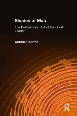 Shades of Mao: The Posthumous Cult of the Great Leader: The Posthumous Cult of the Great Leader by Geremie Barme