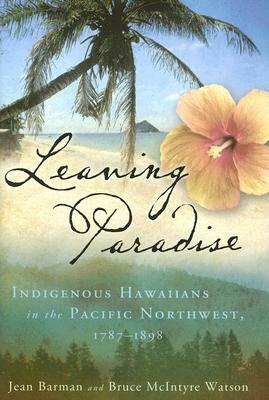 Leaving Paradise: Indigenous Hawaiians in the Pacific Northwest, 1787-1898 by Jean Barman, Bruce McIntyre Watson