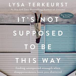 It's Not Supposed to Be This Way: Finding Unexpected Strength When Disappointments Leave You Shattered by Lysa TerKeurst