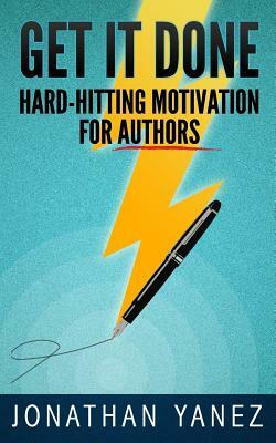 Get it Done: Hard-Hitting Motivation For Authors by Jonathan Yanez