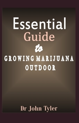 Essential guide to growing marijuana outdoor: A beginner's guide to growing marijuana outdoor: Step-by-Step guide by John Tyler