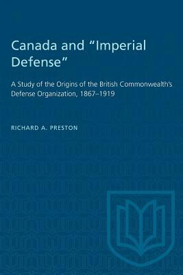 Canada and Imperial Defense: A Study of the Origins of the British Commonwealth's Defense Organization, 1867-1919 by Richard A. Preston