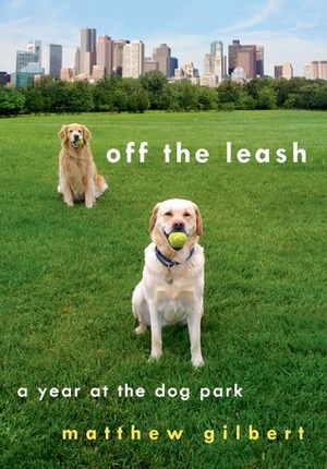 Off the Leash: A Year at the Dog Park by Matthew Gilbert
