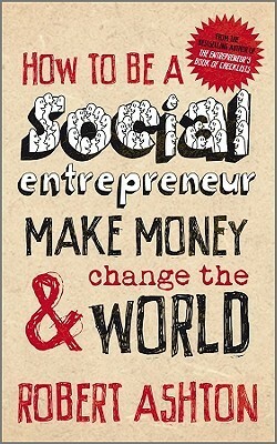 How to Be a Social Entrepreneur: Make Money & Change the World by Robert Ashton