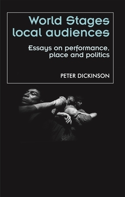 World Stages, Local Audiences: Essays on Performance, Place, and Politics by Peter Dickinson