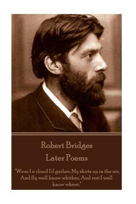 Robert Bridges - Later Poems: "Were I a cloud I'd gather My skirts up in the air, And fly well know whither, And rest I well know where." by Robert Bridges