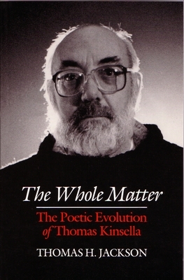 The Whole Matter: The Poetic Evolution of Thomas Kinsella by Thomas H. Jackson