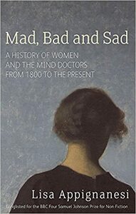 Mad, Bad and Sad: A History of Women and the Mind Doctors from 1800 to the Present by Lisa Appignanesi