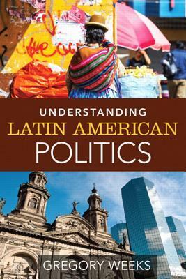 Understanding Latin American Politics by Gregory Weeks