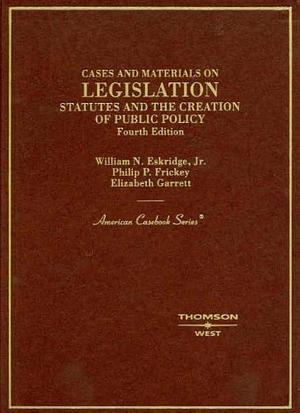 Cases and Materials on Legislation: Statutes and the Creation of Public Policy by Philip P. Frickey, Elizabeth Garrett, William N. Eskridge (Jr.)