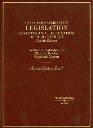 Cases and Materials on Legislation: Statutes and the Creation of Public Policy by Philip P. Frickey, William N. Eskridge (Jr.), Elizabeth Garrett