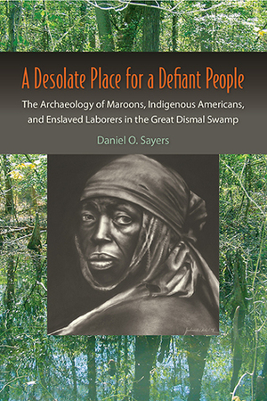 A Desolate Place for a Defiant People: The Archaeology of Maroons, Indigenous Americans, and Enslaved Laborers in the Great Dismal Swamp by Daniel Sayers