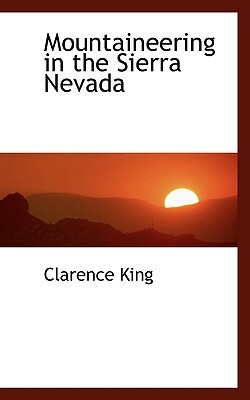 Mountaineering in the Sierra Nevada by Charles King, Clarence King